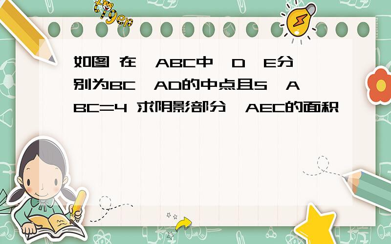 如图 在△ABC中,D、E分别为BC、AD的中点且S△ABC=4 求阴影部分△AEC的面积