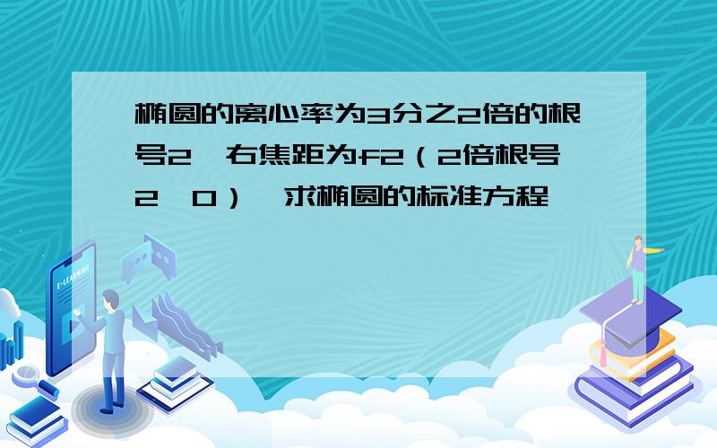 椭圆的离心率为3分之2倍的根号2,右焦距为f2（2倍根号2,0）,求椭圆的标准方程