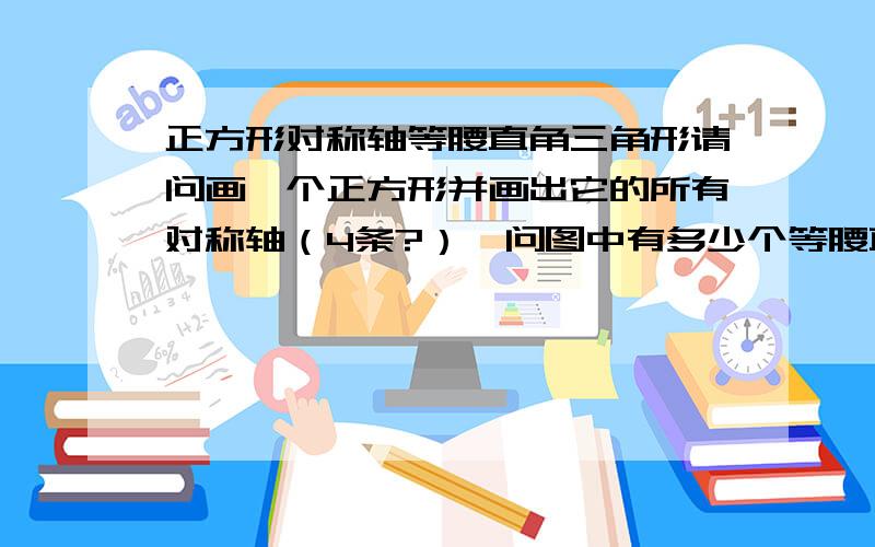 正方形对称轴等腰直角三角形请问画一个正方形并画出它的所有对称轴（4条?）,问图中有多少个等腰直角三角形?