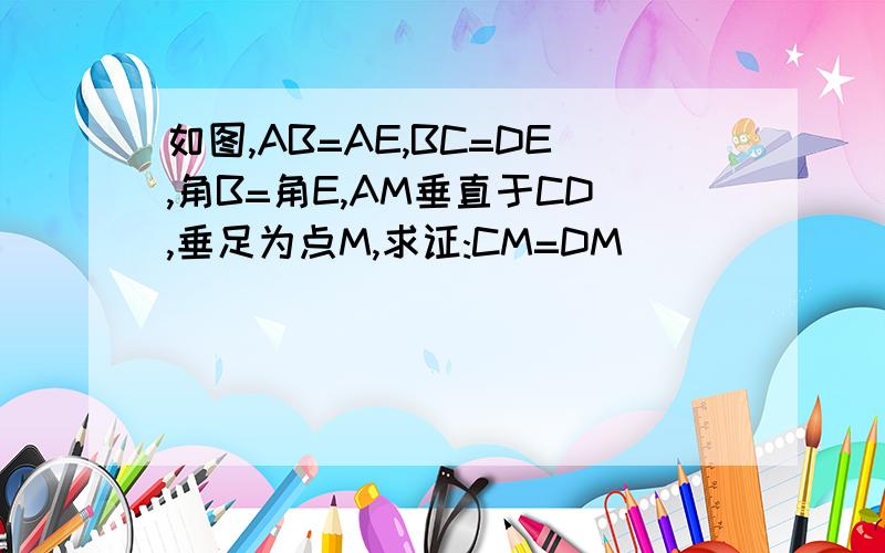 如图,AB=AE,BC=DE,角B=角E,AM垂直于CD,垂足为点M,求证:CM=DM