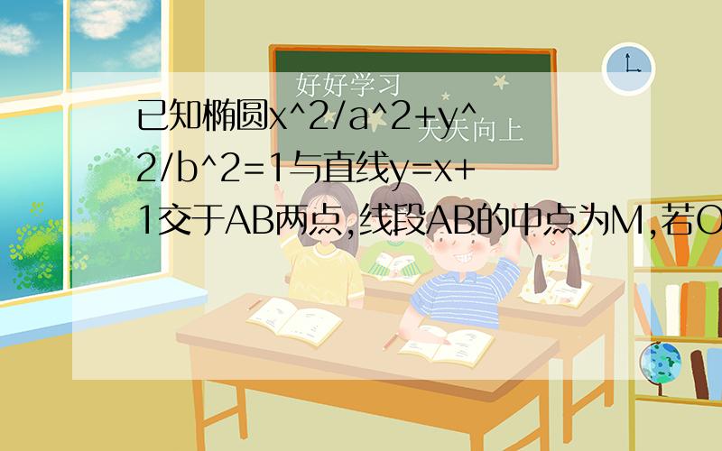 已知椭圆x^2/a^2+y^2/b^2=1与直线y=x+1交于AB两点,线段AB的中点为M,若OM的斜率KOM=—1/2求证：a=根号2 b:若AB的模=根号2,求椭圆的方程