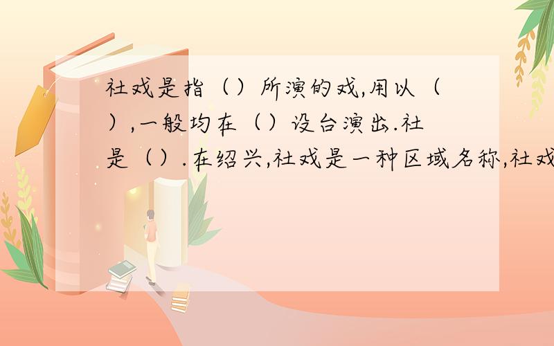 社戏是指（）所演的戏,用以（）,一般均在（）设台演出.社是（）.在绍兴,社戏是一种区域名称,社戏就是（）