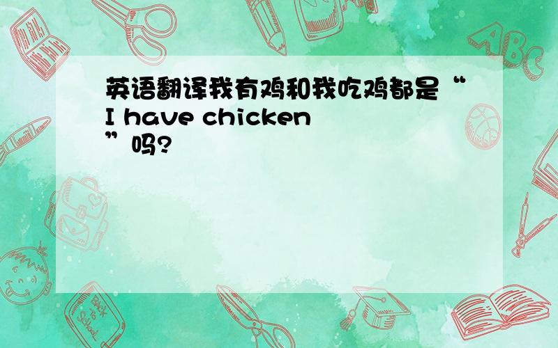 英语翻译我有鸡和我吃鸡都是“I have chicken”吗?