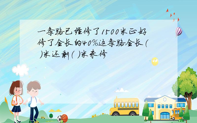 一条路已经修了1500米正好修了全长的40%这条路全长（ ）米还剩（ ）米未修