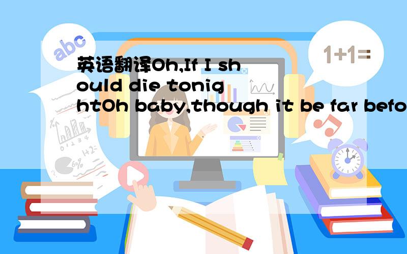 英语翻译Oh,If I should die tonightOh baby,though it be far before my timeI won\'t die blue,sugar yeah\'Cause I\'ve known youOooh,oh,how many eyesHave seen their dreamOh,how many armsHave felt their dreamHow many hearts,baby...Have felt their worl