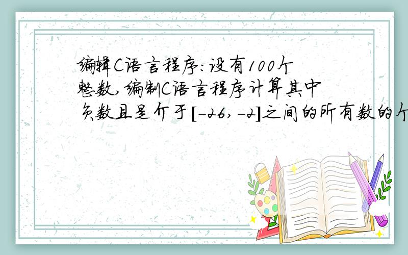 编辑C语言程序：设有100个整数,编制C语言程序计算其中负数且是介于[-26,-2]之间的所有数的个数.设有100个整数,编制C语言程序计算其中负数且是介于[-26,-2]之间的所有数的个数.要求：① 100个