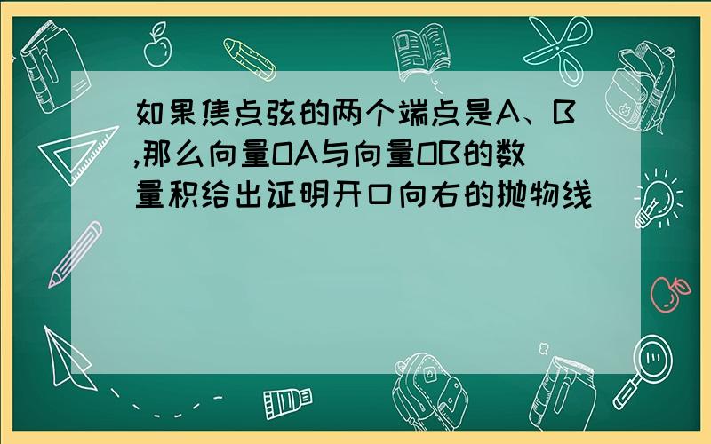 如果焦点弦的两个端点是A、B,那么向量OA与向量OB的数量积给出证明开口向右的抛物线