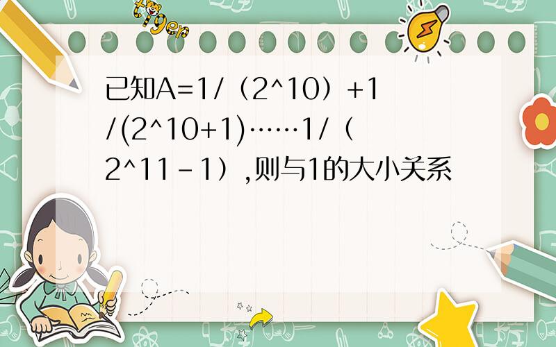 已知A=1/（2^10）+1/(2^10+1)……1/（2^11-1）,则与1的大小关系