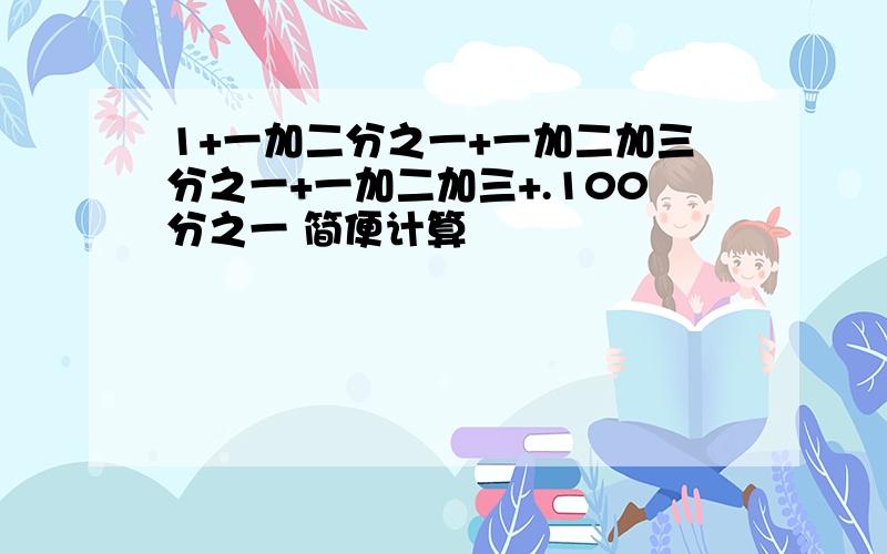 1+一加二分之一+一加二加三分之一+一加二加三+.100分之一 简便计算