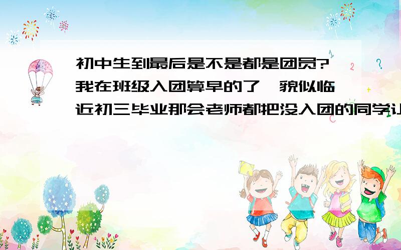 初中生到最后是不是都是团员?我在班级入团算早的了,貌似临近初三毕业那会老师都把没入团的同学让入团了