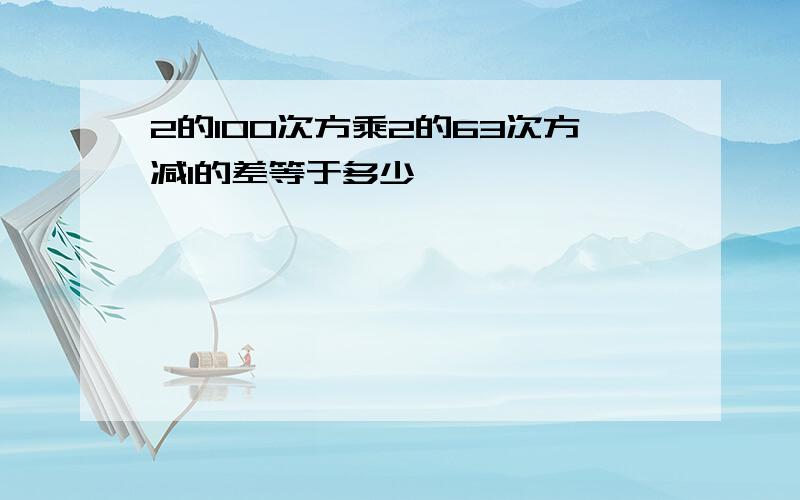 2的100次方乘2的63次方减1的差等于多少