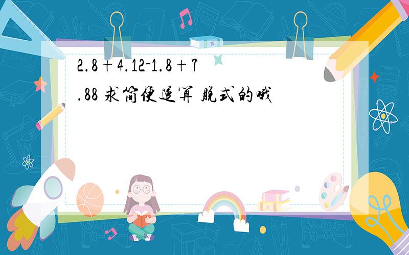 2.8+4.12-1.8+7.88 求简便运算 脱式的哦