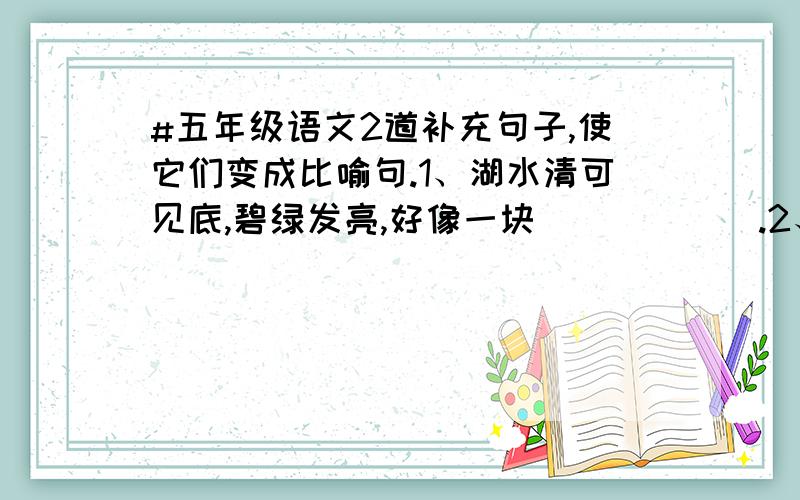 #五年级语文2道补充句子,使它们变成比喻句.1、湖水清可见底,碧绿发亮,好像一块______.2、雨像______________一样轻,像______________一样细.