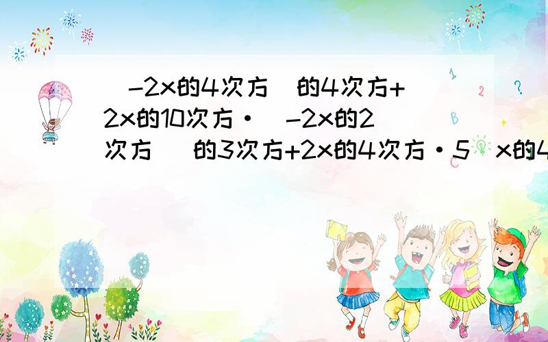 (-2x的4次方)的4次方+2x的10次方·(-2x的2次方) 的3次方+2x的4次方·5(x的4次方)的3次方.打酱油者勿进...知道的哥哥姐姐们请尽快答复.