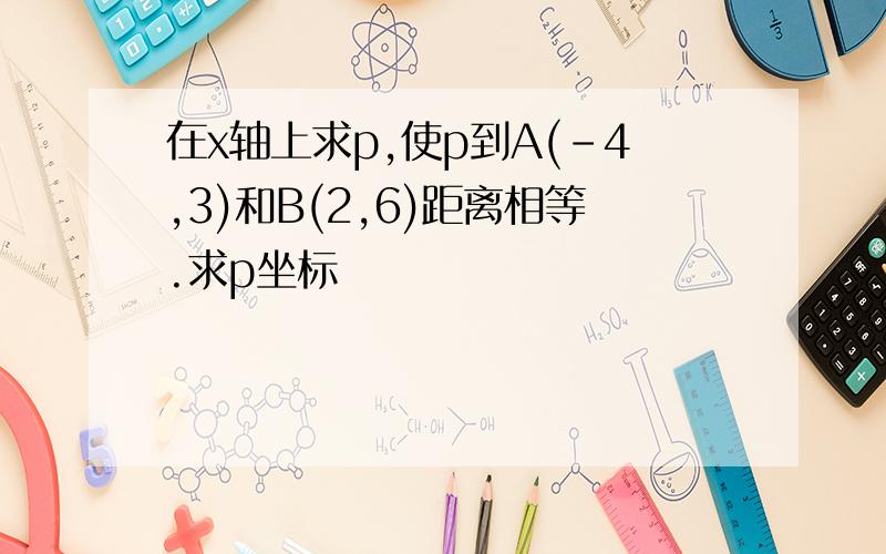 在x轴上求p,使p到A(-4,3)和B(2,6)距离相等.求p坐标