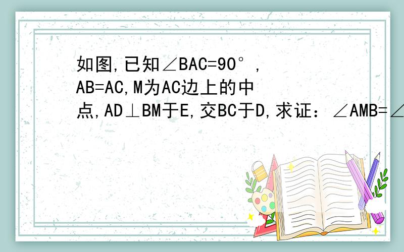 如图,已知∠BAC=90°,AB=AC,M为AC边上的中点,AD⊥BM于E,交BC于D,求证：∠AMB=∠CMD