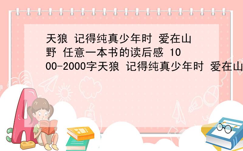 天狼 记得纯真少年时 爱在山野 任意一本书的读后感 1000-2000字天狼 记得纯真少年时 爱在山野 最亮一盏灯 美丽的约定 站成一棵树 任意一本书的读后感 1000-2000字