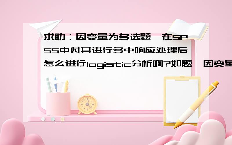 求助：因变量为多选题,在SPSS中对其进行多重响应处理后怎么进行logistic分析啊?如题,因变量为多选题,在SPSS中对其进行多重响应处理,成为一个多重反应变量,现在问题是怎么调用这个多重反应