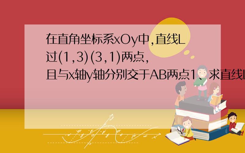 在直角坐标系xOy中,直线L过(1,3)(3,1)两点,且与x轴y轴分别交于AB两点1、求直线L的函数关系式2、求△AOB的面积