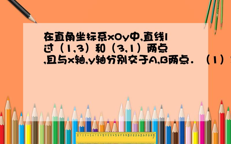 在直角坐标系xOy中,直线l过（1,3）和（3,1）两点,且与x轴,y轴分别交于A,B两点．（1）求直线l的函数关系式；（2）求△AOB的面积．（3）在x轴上找一点C,使△ABC为等腰三角形