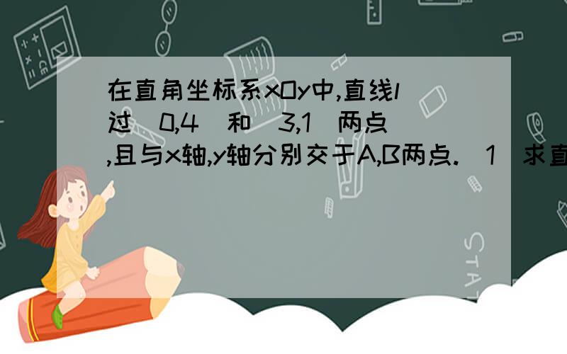 在直角坐标系xOy中,直线l过(0,4)和(3,1)两点,且与x轴,y轴分别交于A,B两点.（1）求直线l的函数关系式.（2）求△AOB的面积.