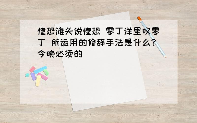 惶恐滩头说惶恐 零丁洋里叹零丁 所运用的修辞手法是什么?今晚必须的