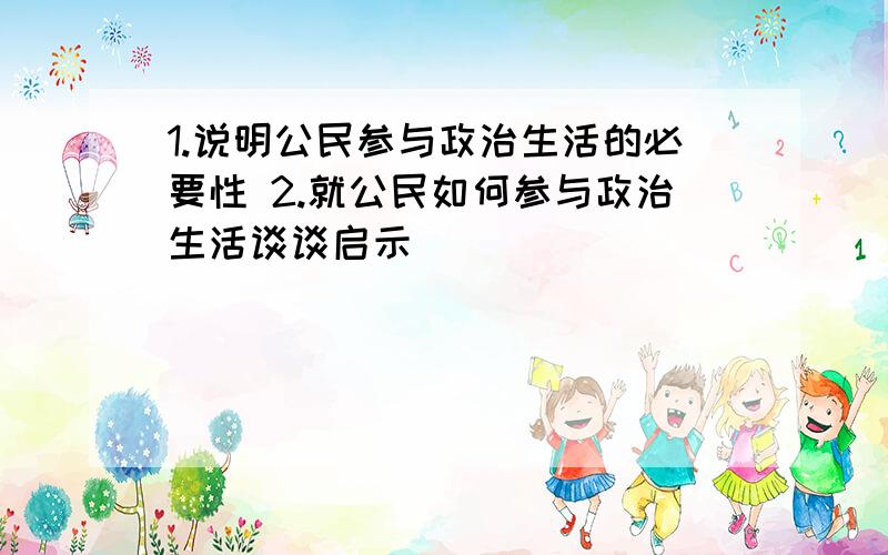 1.说明公民参与政治生活的必要性 2.就公民如何参与政治生活谈谈启示