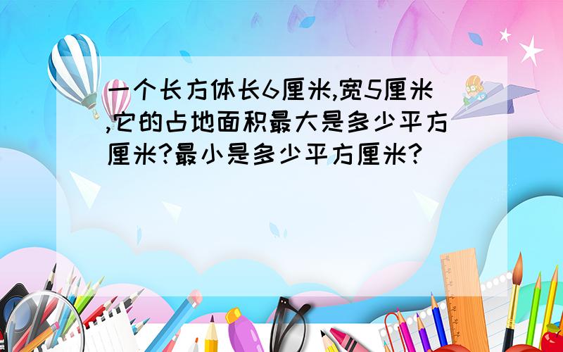 一个长方体长6厘米,宽5厘米,它的占地面积最大是多少平方厘米?最小是多少平方厘米?