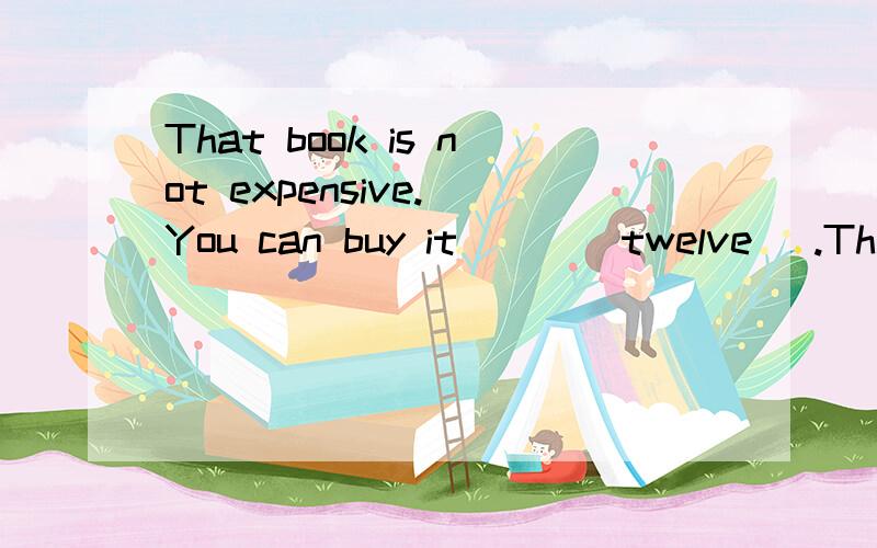 That book is not expensive. You can buy it ___ twelve _.That book is not expensive. You can buy it ___ twelve ____.A. at; dollar  B. for; dollars     C. at; pounds    D. for; pound请解释一下原因 谢谢