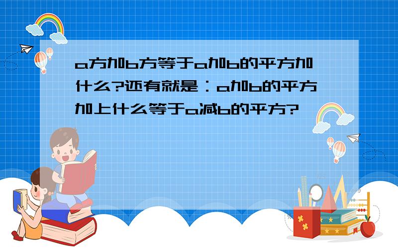 a方加b方等于a加b的平方加什么?还有就是：a加b的平方加上什么等于a减b的平方?