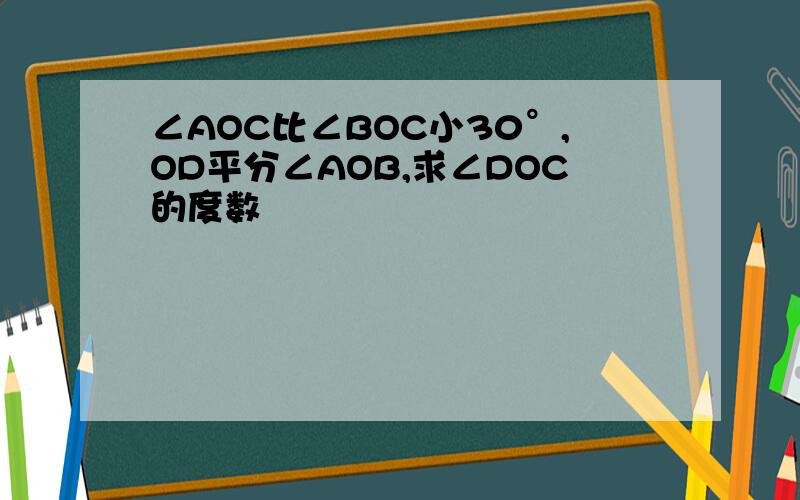 ∠AOC比∠BOC小30°,OD平分∠AOB,求∠DOC的度数