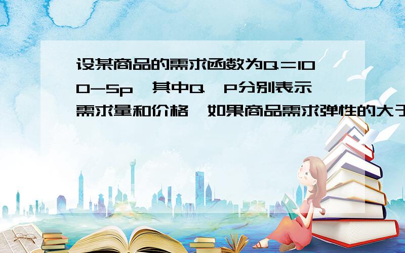 设某商品的需求函数为Q＝100-5p,其中Q,P分别表示需求量和价格,如果商品需求弹性的大于1,则该商品价格的取值范围是 ______.