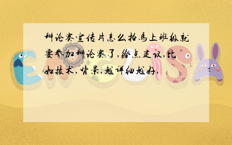 辩论赛宣传片怎么拍马上班级就要参加辩论赛了,给点建议,比如技术,背景,越详细越好,