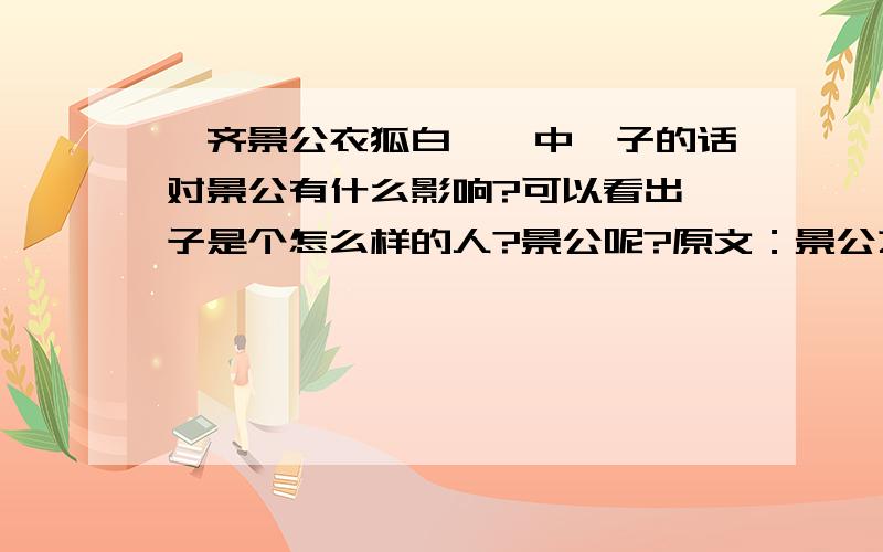 《齐景公衣狐白裘》中晏子的话对景公有什么影响?可以看出晏子是个怎么样的人?景公呢?原文：景公之时，雨雪三日而不霁。公被狐白之裘坐堂侧陛。晏子入见，立有间。公曰：“怪哉，雨