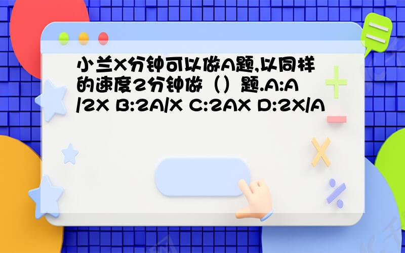 小兰X分钟可以做A题,以同样的速度2分钟做（）题.A:A/2X B:2A/X C:2AX D:2X/A