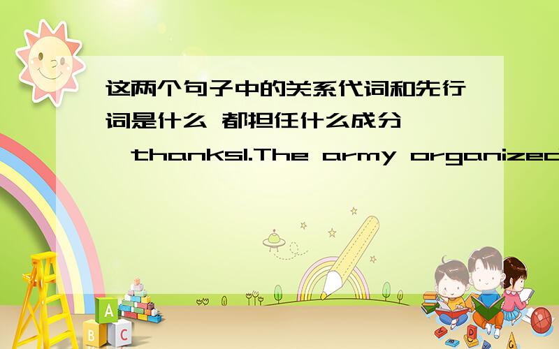 这两个句子中的关系代词和先行词是什么 都担任什么成分 ……thanks1.The army organized teams to dig out those who were trapped and to bury the dead.2.Workers built shelters for survivors whose homes had been destroyed.