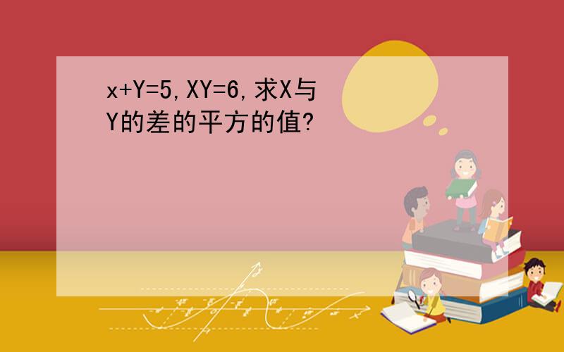 x+Y=5,XY=6,求X与Y的差的平方的值?