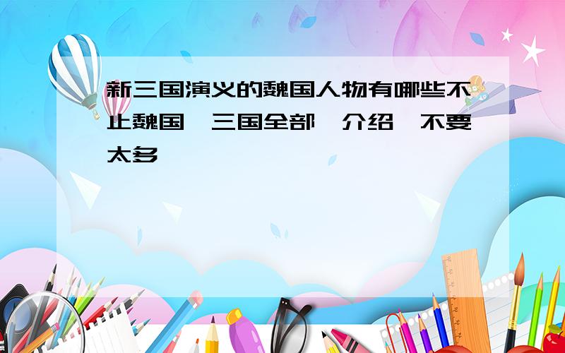 新三国演义的魏国人物有哪些不止魏国,三国全部,介绍,不要太多