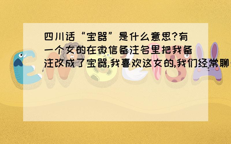 四川话“宝器”是什么意思?有一个女的在微信备注名里把我备注改成了宝器,我喜欢这女的,我们经常聊天四川话“宝器”是什么意思?有一个女的在微信备注名里把我备注改成了宝器,我喜欢