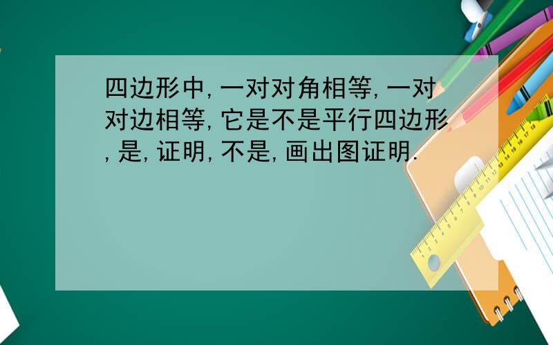 四边形中,一对对角相等,一对对边相等,它是不是平行四边形,是,证明,不是,画出图证明.