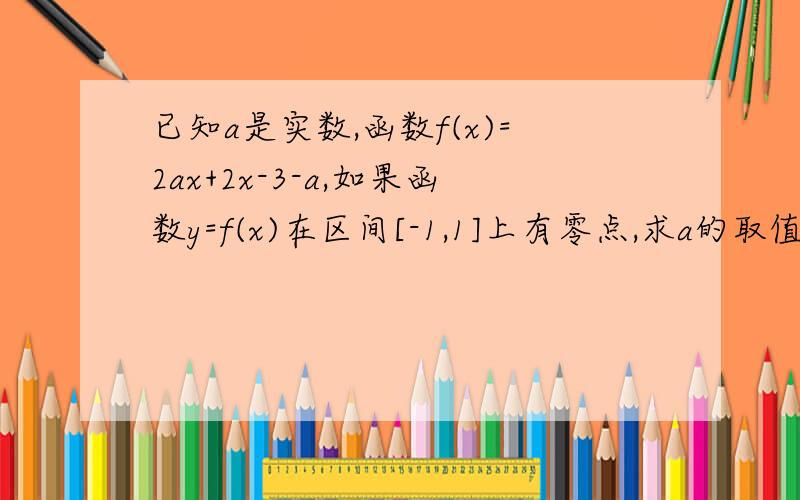 已知a是实数,函数f(x)=2ax+2x-3-a,如果函数y=f(x)在区间[-1,1]上有零点,求a的取值范围