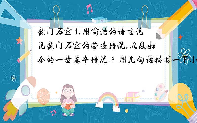 龙门石窟 1.用简洁的语言说说龙门石窟的营造情况,以及如今的一些基本情况.2.用几句话描写一下小佛或飞天.