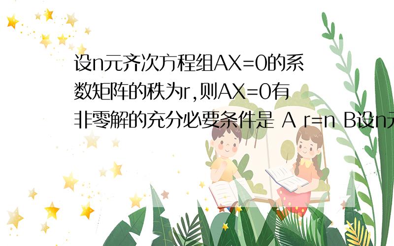 设n元齐次方程组AX=0的系数矩阵的秩为r,则AX=0有非零解的充分必要条件是 A r=n B设n元齐次方程组AX=0的系数矩阵的秩为r,则AX=0有非零解的充分必要条件是 A r=n B r>=n C r>n D r