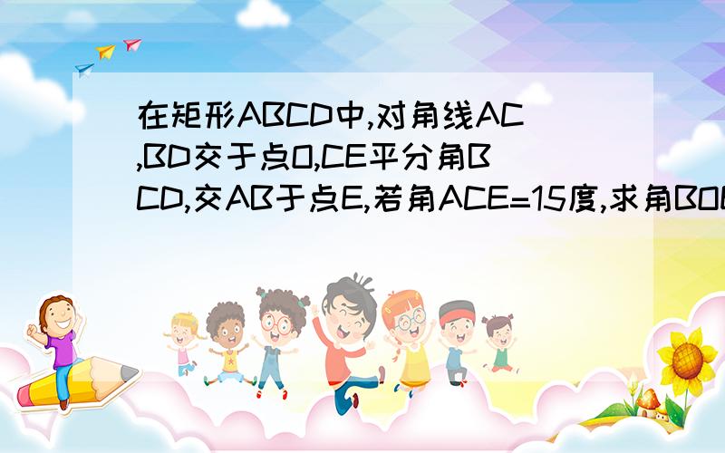 在矩形ABCD中,对角线AC,BD交于点O,CE平分角BCD,交AB于点E,若角ACE=15度,求角BOEKKKKKKKKKKKKKKKKKKKKKKKKKKKKKKK