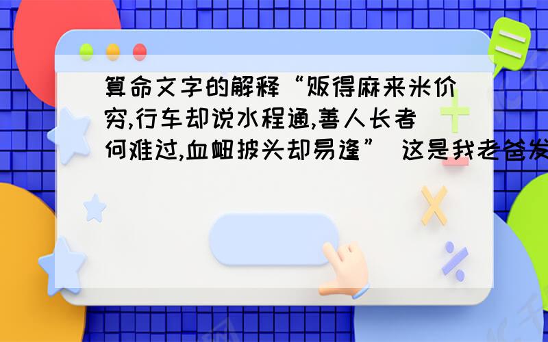 算命文字的解释“贩得麻来米价穷,行车却说水程通,善人长者何难过,血衄披头却易逢” 这是我老爸发的 他三年前叫人家算的命 我看不懂