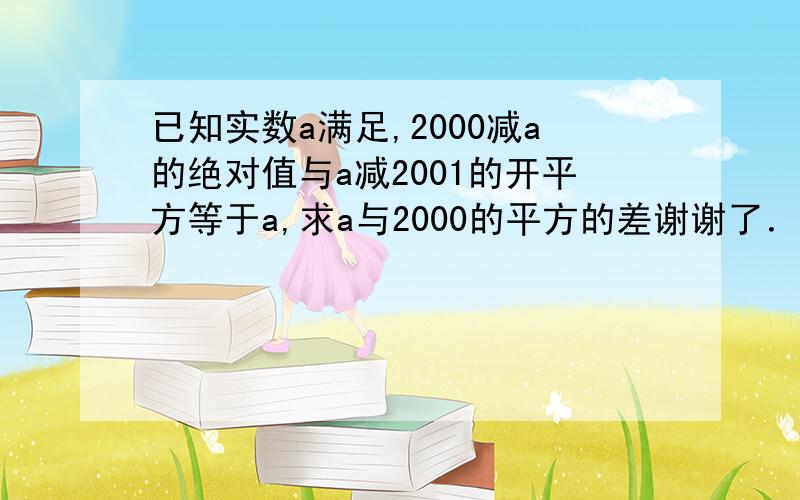 已知实数a满足,2000减a的绝对值与a减2001的开平方等于a,求a与2000的平方的差谢谢了．你多看看题,尽量给我一个对的答案!