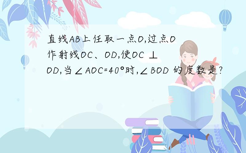 直线AB上任取一点O,过点O作射线OC、OD,使OC ⊥OD,当∠AOC=40°时,∠BOD 的度数是?