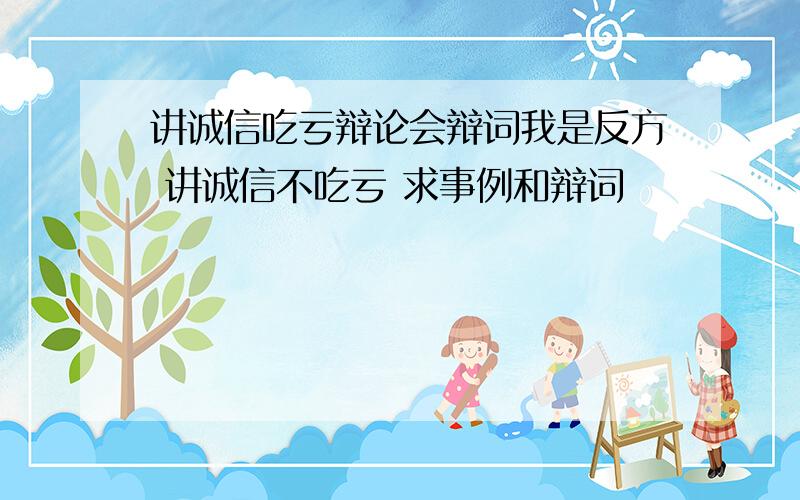 讲诚信吃亏辩论会辩词我是反方 讲诚信不吃亏 求事例和辩词