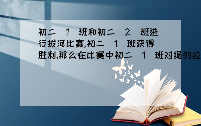 初二(1)班和初二(2)班进行拔河比赛,初二(1)班获得胜利,那么在比赛中初二(1)班对绳的拉力＿＿初二(2)班对绳的拉力,初二(1)班受到地面摩擦力＿＿初二(1)班受绳的拉力,初二(2)班受到地面摩擦力