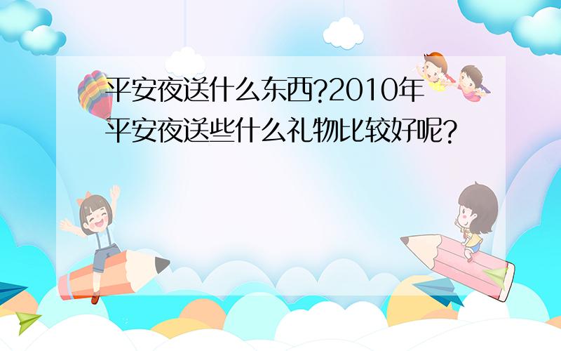 平安夜送什么东西?2010年平安夜送些什么礼物比较好呢?